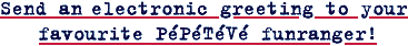 Send an electronic greeting to your favourite PéPéTéVé funranger!